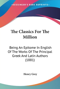 Paperback The Classics For The Million: Being An Epitome In English Of The Works Of The Principal Greek And Latin Authors (1881) Book