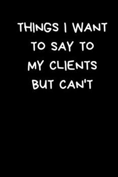 Things I Want To Say To My Clients But Can't: Sarcastic Gift For Coworker: Black Lined Paperback Journal / Notebook