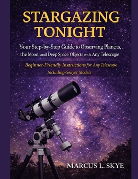 STARGAZING TONIGHT: Your Step-by-Step Guide to Observing Planets, The Moon, and Deep Space Objects with Any Telescope: Beginner-Friendly Instructions for Any Telescope Including Gskyer Models