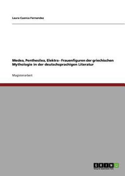 Medea, Penthesilea, Elektra - Frauenfiguren der griechischen Mythologie in der deutschsprachigen Literatur
