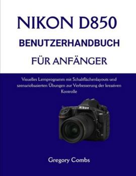 NIKON D850 BENUTZERHANDBUCH FÜR ANFÄNGER: Visuelles Lernprogramm mit Schaltflächenlayouts und szenariobasierten Übungen zur Verbesserung der kreativen Kontrolle