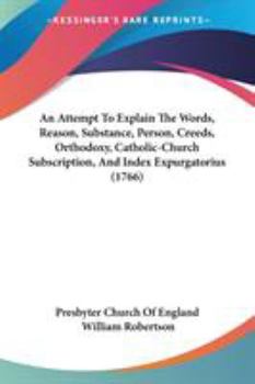 Paperback An Attempt To Explain The Words, Reason, Substance, Person, Creeds, Orthodoxy, Catholic-Church Subscription, And Index Expurgatorius (1766) Book