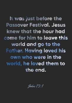 John 13:1 Notebook: It was just before the Passover Festival. Jesus knew that the hour had come for him to leave this world and go to the Father. ... 13:1 Notebook, Bible Verse Christian Journal