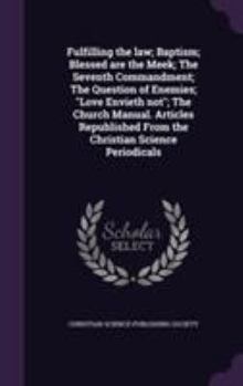 Fulfilling the Law; Baptism; Blessed Are the Meek; The Seventh Commandment; The Question of Enemies; Love Envieth Not; The Church Manual. Articles Republished from the Christian Science Periodicals
