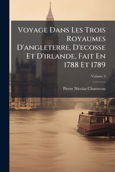 Voyage Dans Les Trois Royaumes D'angleterre: D'ecosse Et D'irlande, Fait En 1788 Et 1789. Ouvrage Dans Lequel On Trouve Tout Ce Qu'il Y A De Plus ... La Grande-bretagne, Volume 2
