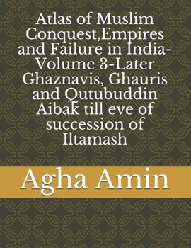 Paperback Atlas of Muslim Conquest, Empires and Failure in India-Volume 3-Later Ghaznavis, Ghauris and Qutubuddin Aibak till eve of succession of Iltamash Book