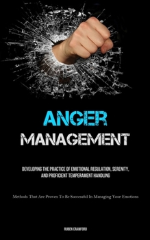 Paperback Anger Management: Developing The Practice Of Emotional Regulation, Serenity, And Proficient Temperament Handling (Methods That Are Proven To Be Succes Book