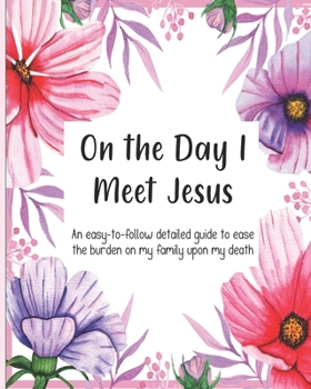 On the Day I Meet Jesus, An easy-to-follow detailed guide to ease the burden on my family upon my death: Final Wishes and End of Life Legacy Planner; ... get your affairs in order, pink floral cover