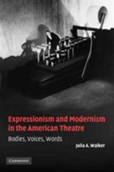Expressionism and Modernism in the American Theatre : Bodies, Voices, Words - Book  of the Cambridge Studies in American Theatre and Drama