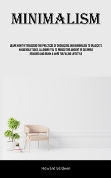 Paperback Minimalism: Learn How To Transcend The Practices Of Organizing And Minimalism To Eradicate Household Tasks, Allowing You To Reduce Book