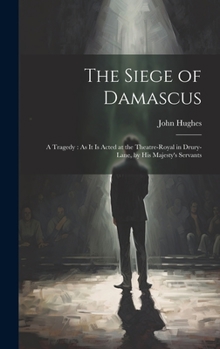 The Siege of Damascus: A Tragedy: As It Is Acted at the Theatre-Royal in Drury-Lane, by His Majesty's Servants