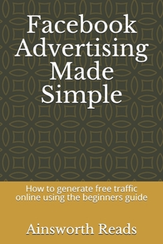 Facebook Advertising Made Simple: How to generate free traffic online using the beginners guide