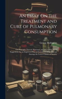 Hardcover An Essay On the Treatment and Cure of Pulmonary Consumption: On Principles Natural, Rational, and Successful; With Suggestions for an Improved Plan of Book