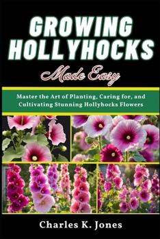 Paperback Growing Hollyhocks Made Easy: Master the Art of Planting, Caring for, and Cultivating Stunning Hollyhocks Flowers Book