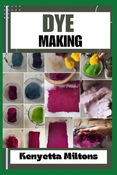 DYE MAKING: Comprehensive Guide to Natural and Synthetic Dyeing Techniques, Pigment Extraction, Fabric Coloring, Eco-Friendly Practices, DIY Projects, and Profitable Ventures
