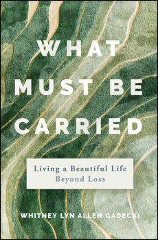 What Must Be Carried: How to Find Contentment and Build a Beautiful Life After a Life Altering Loss