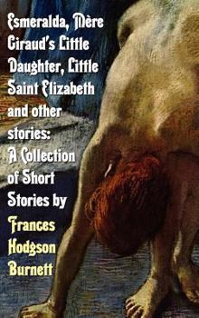 Hardcover Esmeralda, Mere Giraud's Little Daughter, Little Saint Elizabeth and Other Stories: A Collection of Short Stories by Frances Hodgson Burnett Book