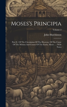 Hardcover Moses's Principia: Part Ii: Of The Circulation Of The Heavens. Of The Cause Of The Motion And Course Of The Earth, Moon ...: With Notes; Book