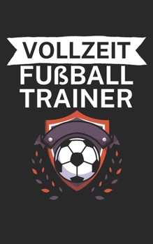 Vollzeit Fußball Trainer: Notizbuch für Fußball Trainer und Coaches mit Spruch. Perfektes Geschenk. Liniert mit Seitenzahlen. 120 Seiten. (German Edition)