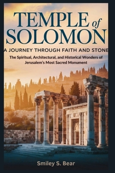 Temple of Solomon: A Journey Through Faith and Stone: The Spiritual, Architectural, and Historical Wonders of Jerusalem’s Most Sacred Monument