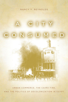 Hardcover A City Consumed: Urban Commerce, the Cairo Fire, and the Politics of Decolonization in Egypt Book