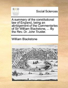 Paperback A Summary of the Constitutional Law of England, Being an Abridgement of the Commentaries of Sir William Blackstone, ... by the REV. Dr. John Trusler. Book