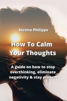 Paperback How To Calm Your Thoughts: A guide on how to stop overthinking, eliminate negativity & stay present Book