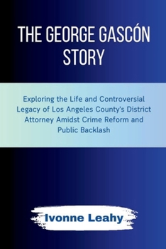 Paperback The George Gascón Story: Exploring the Life and Controversial Legacy of Los Angeles County's District Attorney Amidst Crime Reform and Public B Book