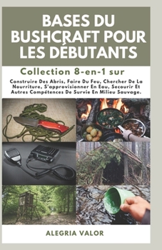 Paperback Bases Du Bushcraft Pour les Débutants: Construire Des Abris, Faire Du Feu, Chercher De La Nourriture, S'approvisionner En Eau, Secourir Et Autres Comp [French] Book