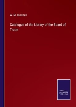 Catalogue of the Library of the Board of Trade [By W.M. Bucknall].