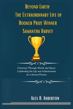 Beyond Earth: The Extraordinary Life of Booker Prize Winner Samantha Harvey: A Journey Through Words and Space: Celebrating the Life and Achievements of a Literary Pioneer
