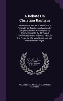Hardcover A Debate On Christian Baptism: Between the Rev. W. L. Maccalla, a Presbyterian Teacher, and Alexander Campbell, Held at Washington, Ky. Commencing On Book