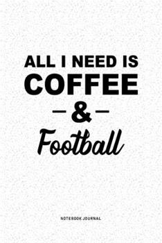All I Need Is Coffee & Football: A 6x9 Inch Journal Diary Notebook With A Bold Text Font Slogan On A Matte Cover and 120 Blank Lined Pages