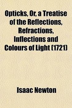 Opticks Or, a Treatise of the Reflections, Refractions, Inflections and Colours of Light