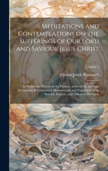 Hardcover Meditations and Contemplations on the Sufferings of Our Lord and Saviour Jesus Christ: In Which the History of the Passion, as Given by the Four Evang Book