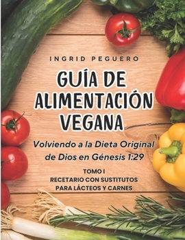 Paperback Guía de Alimentación Vegana: Volviendo a la Dieta Original de Dios en Genesis 1:29 Tomo 1 Recetario con Sustitutos para Lacteos y Carnes [Spanish] Book