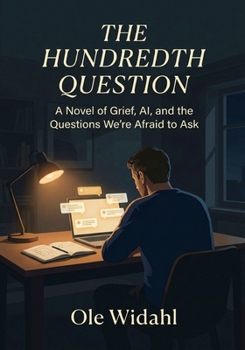 The Hundredth Question: A Novel of Grief, AI, and the Questions We’re Afraid to Ask Ourselves — A Man’s 100-Night Journey Through Loss, Memory, and the Search for Meaning