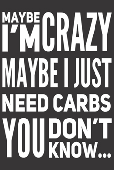 Maybe I'm Crazy Maybe I Just Need Carbs You Don't Know...: Funny Gag Gifts for Men, Women, Friend - Notebook & Journal for Birthday Party, Holiday and More