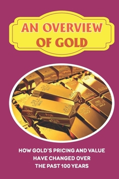 Paperback An Overview Of Gold: How Gold's Pricing And Value Have Changed Over The Past 100 Years: Facts About Gold Book