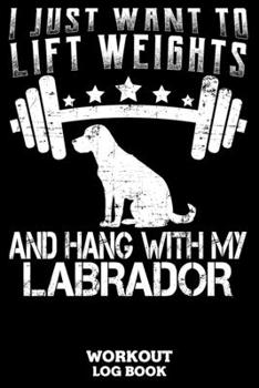 I Just Want To Lift Weights And Hang With My Labrador Workout Log Book: Workout Log Book And Fitness Journal For The Gym, Track Your Cardio And Weights Progress, 6x9, 120 Pages