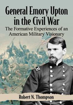 General Emory Upton in the Civil War: The Formative Experiences of an American Military Visionary