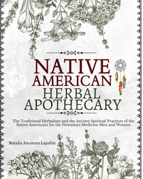 Native American Herbal Apothecary: The Traditional Herbalism and the Ancient Spiritual Practices of the Native Americans for the Nowadays Medicine Men and Women