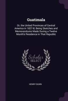 Paperback Guatimala: Or, the United Provinces of Central America in 1827-8; Being Sketches and Memorandums Made During a Twelve Month's Res Book