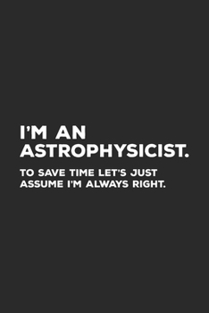 Paperback I'm An Astrophysicist To Save Time Let's Just Assume I'm Always Right: Astrophysics Notebook for Astrophysicists Book