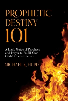 Prophetic Destiny 101 : A Daily Guide of Prophecy and Prayer to Fulfill Your God-Ordained Future