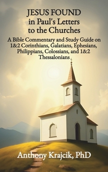 JESUS FOUND IN PAUL’S LETTERS TO THE CHURCHES: A Bible Commentary and Study Guide on 1&2 Corinthians, Galatians, Ephesians, Philippians, Colossians, and 1&2 Thessalonians (Jesus Found in the Bible)