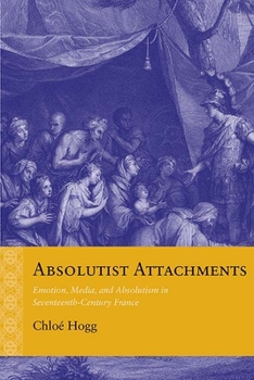 Hardcover Absolutist Attachments: Emotion, Media, and Absolutism in Seventeenth-Century France Book