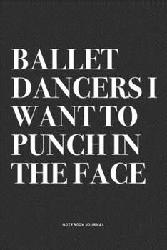 Ballet Dancers I Want To Punch In The Face: A 6x9 Inch Diary Notebook Journal With A Bold Text Font Slogan On A Matte Cover and 120 Blank Lined Pages Makes A Great Alternative To A Card