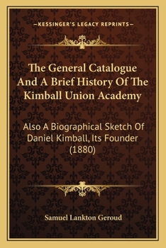 The General Catalogue And A Brief History Of The Kimball Union Academy: Also A Biographical Sketch Of Daniel Kimball, Its Founder