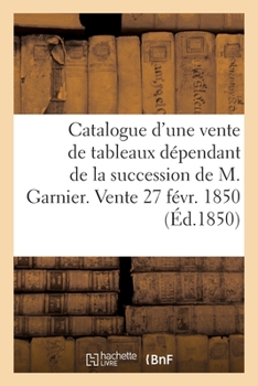 Paperback Catalogue d'Une Vente de Tableaux Anciens Et Modernes: Dépendant de la Succession de M. Garnier. Vente 27 Févr. 1850 [French] Book